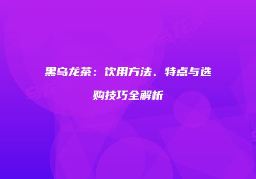 黑乌龙茶：饮用方法、特点与选购技巧全解析