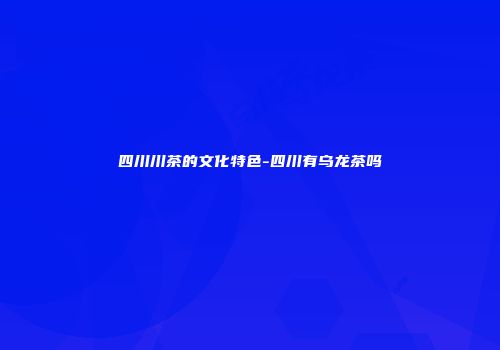 四川川茶的文化特色-四川有乌龙茶吗