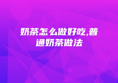 奶茶怎么做好吃,普通奶茶做法