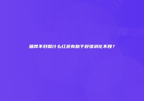 肠胃不好喝什么红茶有助于舒缓消化不良？