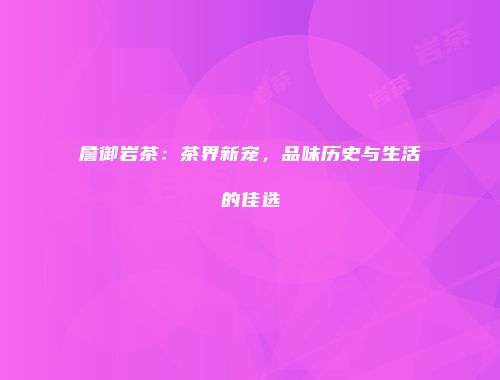 詹御岩茶：茶界新宠，品味历史与生活的佳选