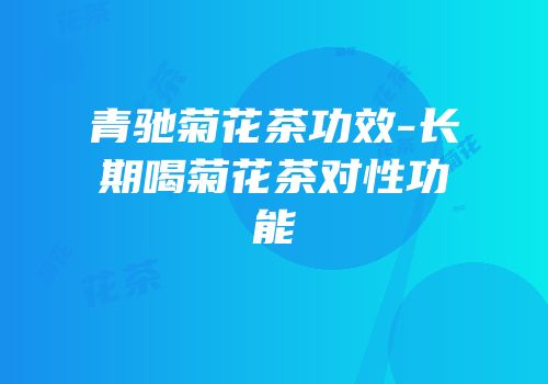 青驰菊花茶功效-长期喝菊花茶对性功能