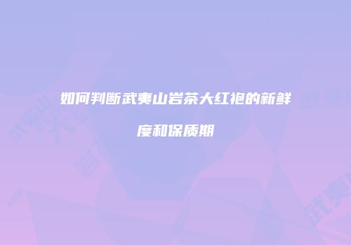 如何判断武夷山岩茶大红袍的新鲜度和保质期