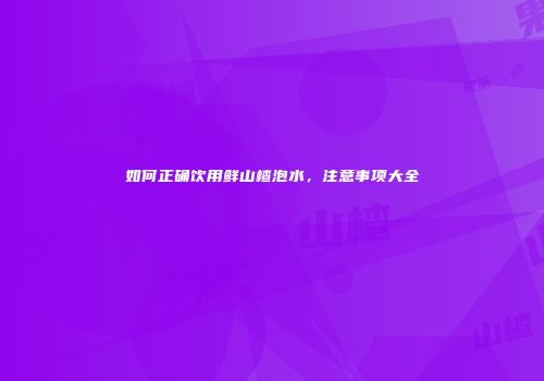 如何正确饮用鲜山楂泡水，注意事项大全