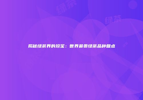 揭秘绿茶界的珍宝：世界最贵绿茶品种盘点