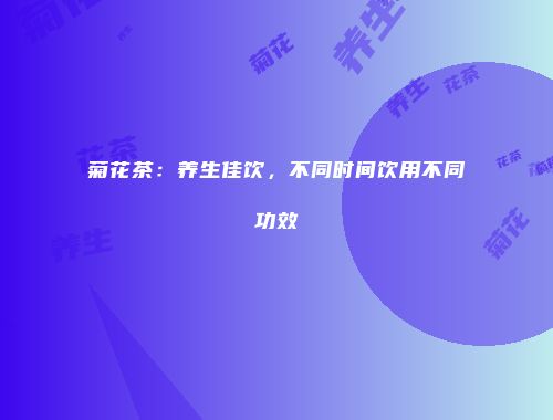 菊花茶：养生佳饮，不同时间饮用不同功效