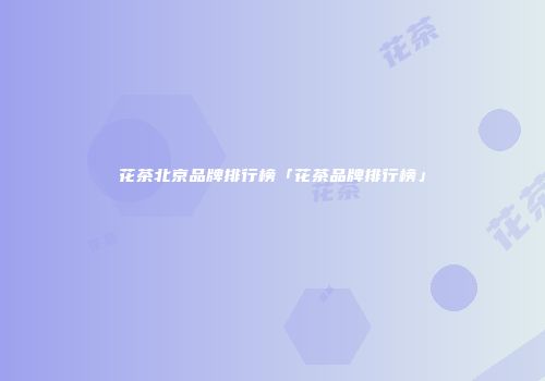 花茶北京品牌排行榜「花茶品牌排行榜」