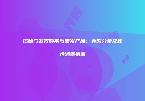 揭秘乌发养颜茶与黑发产品：真假分析及理性消费指南