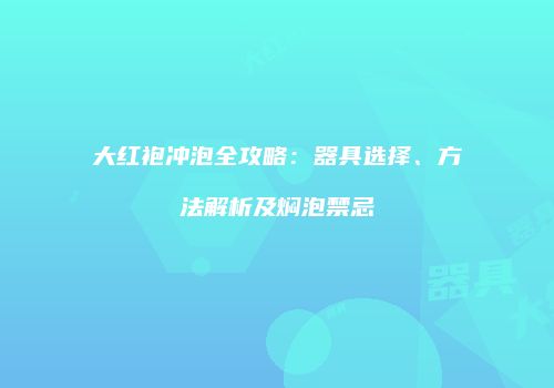 大红袍冲泡全攻略：器具选择、方法解析及焖泡禁忌