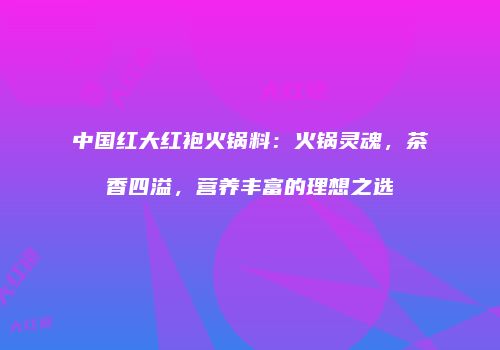 中国红大红袍火锅料：火锅灵魂，茶香四溢，营养丰富的理想之选