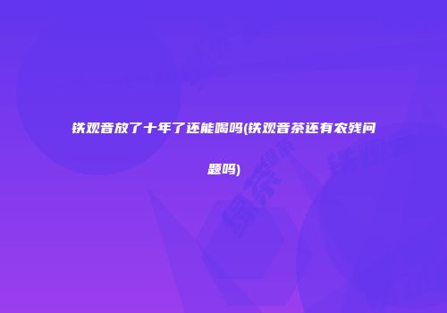 铁观音放了十年了还能喝吗(铁观音茶还有农残问题吗)
