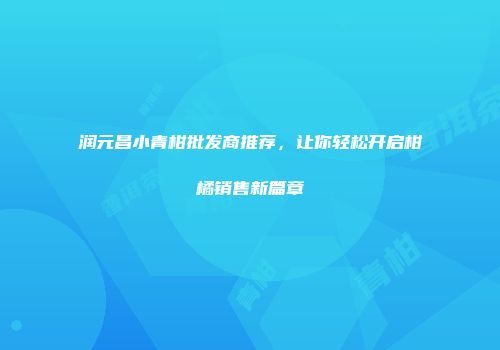 润元昌小青柑批发商推荐，让你轻松开启柑橘销售新篇章
