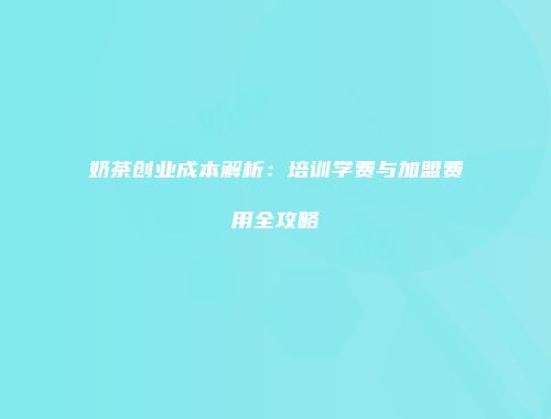 奶茶创业成本解析：培训学费与加盟费用全攻略