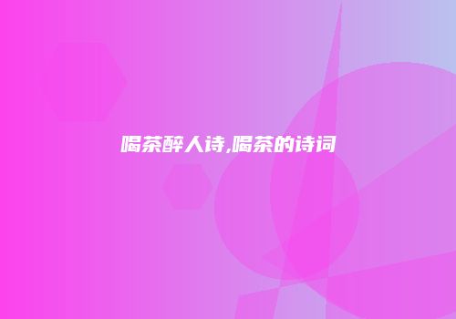 喝茶醉人诗,喝茶的诗词