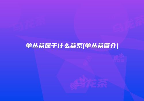 单丛茶属于什么茶系(单丛茶简介)