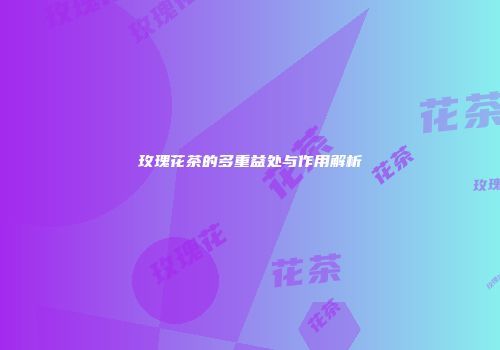玫瑰花茶的多重益处与作用解析