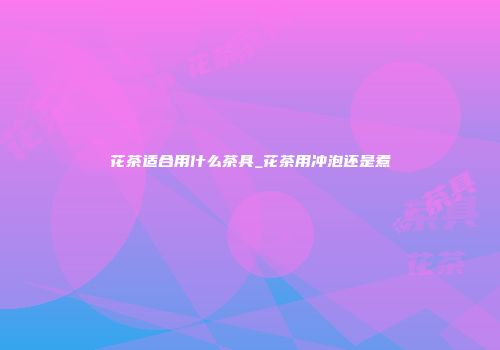 花茶适合用什么茶具_花茶用冲泡还是煮