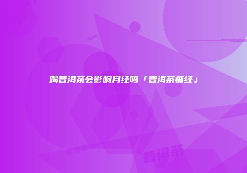 喝普洱茶会影响月经吗「普洱茶痛经」