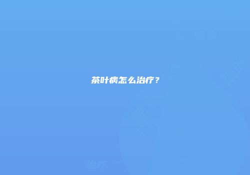 茶叶病怎么治疗？