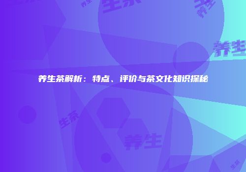 养生茶解析：特点、评价与茶文化知识探秘