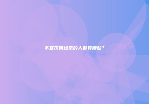 不宜饮用绿茶的人群有哪些？