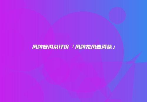 凤牌普洱茶评价「凤牌龙凤普洱茶」