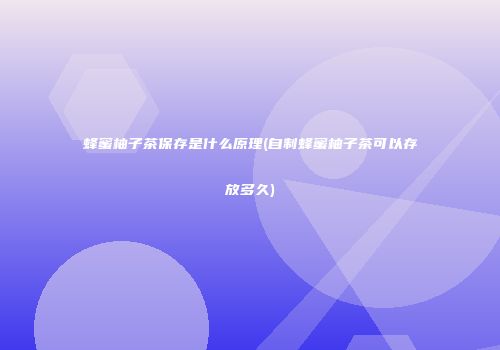 蜂蜜柚子茶保存是什么原理(自制蜂蜜柚子茶可以存放多久)