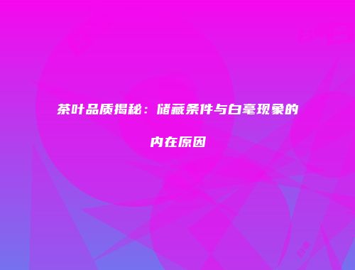 茶叶品质揭秘：储藏条件与白毫现象的内在原因