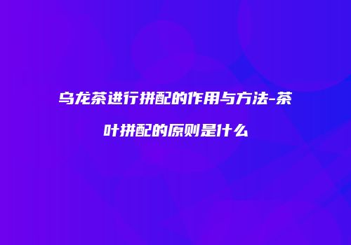 乌龙茶进行拼配的作用与方法-茶叶拼配的原则是什么