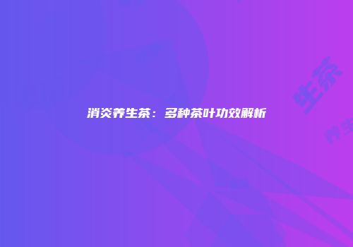 消炎养生茶：多种茶叶功效解析