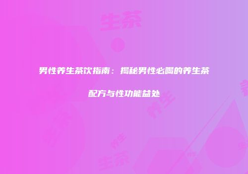 男性养生茶饮指南：揭秘男性必喝的养生茶配方与性功能益处