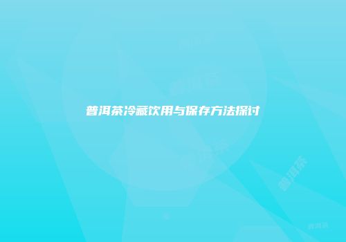 普洱茶冷藏饮用与保存方法探讨