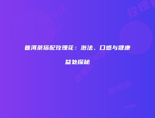 普洱茶搭配玫瑰花：泡法、口感与健康益处探秘
