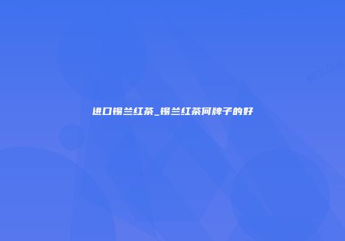 进口锡兰红茶_锡兰红茶何牌子的好