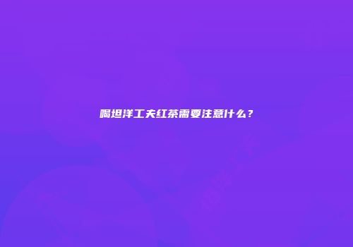 喝坦洋工夫红茶需要注意什么？