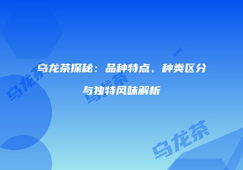 乌龙茶探秘：品种特点、种类区分与独特风味解析