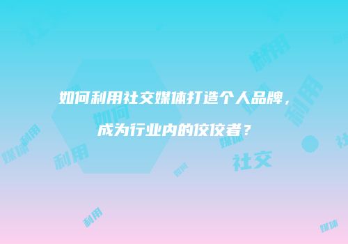 如何利用社交媒体打造个人品牌，成为行业内的佼佼者？