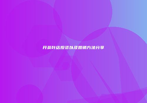 开茶叶店投资以及营销方法分享
