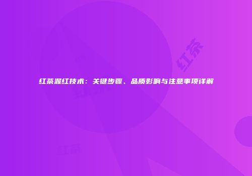 红茶渥红技术：关键步骤、品质影响与注意事项详解