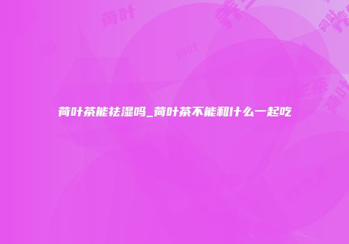 荷叶茶能祛湿吗_荷叶茶不能和什么一起吃