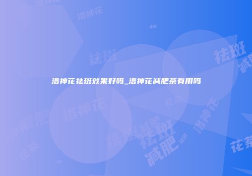 洛神花祛斑效果好吗_洛神花减肥茶有用吗