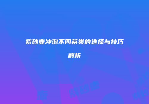 紫砂壶冲泡不同茶类的选择与技巧解析
