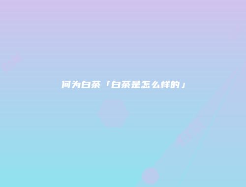 何为白茶「白茶是怎么样的」