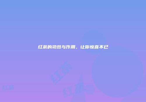 红茶的功效与作用，让你惊喜不已