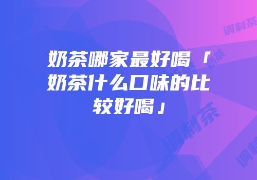 奶茶哪家最好喝「奶茶什么口味的比较好喝」