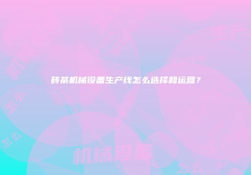 砖茶机械设备生产线怎么选择和运营？