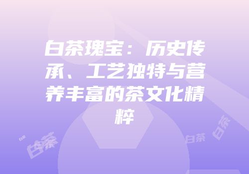 白茶瑰宝：历史传承、工艺独特与营养丰富的茶文化精粹