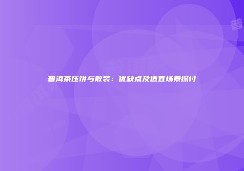 普洱茶压饼与散装：优缺点及适宜场景探讨