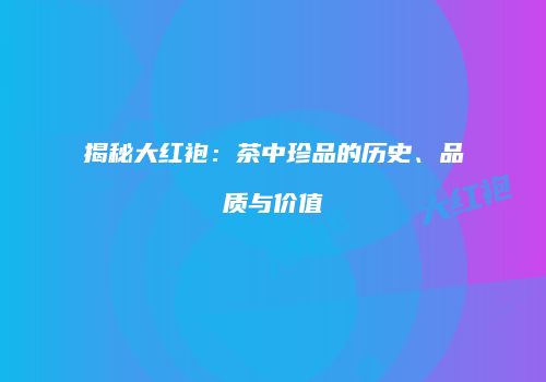 揭秘大红袍：茶中珍品的历史、品质与价值