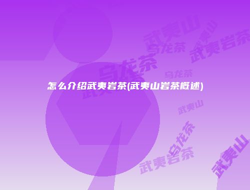 怎么介绍武夷岩茶(武夷山岩茶概述)